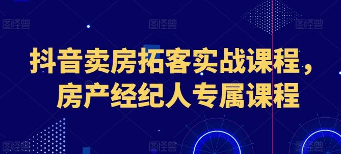 抖音卖房拓客实战课程，房产经纪人专属课程-云创网