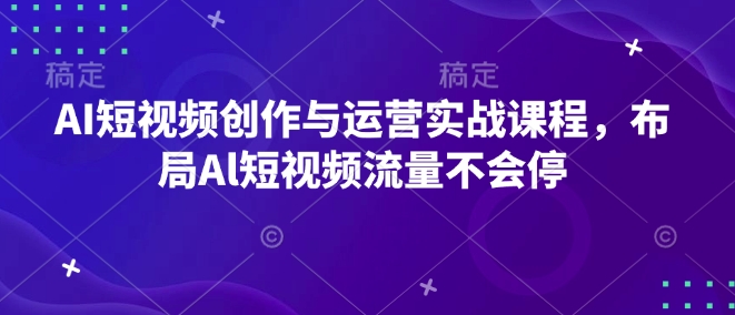 AI短视频创作与运营实战课程，布局Al短视频流量不会停-云创网