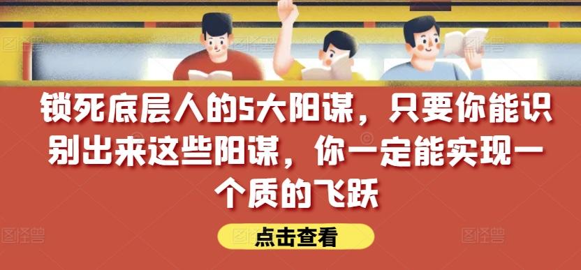 锁死底层人的5大阳谋，只要你能识别出来这些阳谋，你一定能实现一个质的飞跃【付费文章】-云创网
