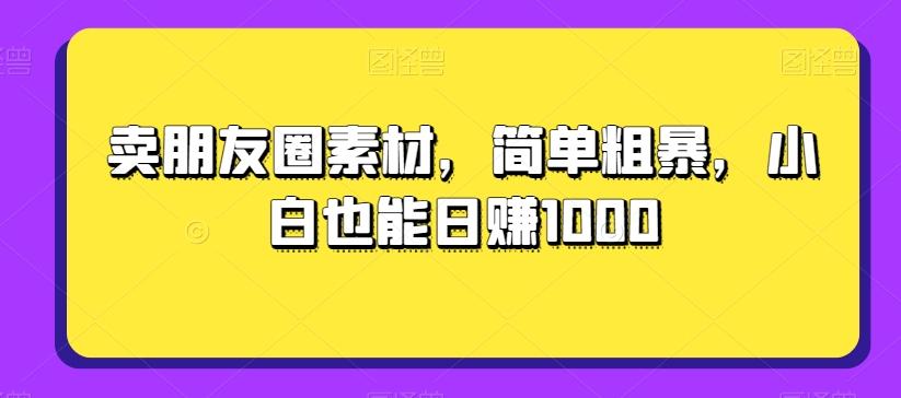 卖朋友圈素材，简单粗暴，小白也能日赚1000-云创网