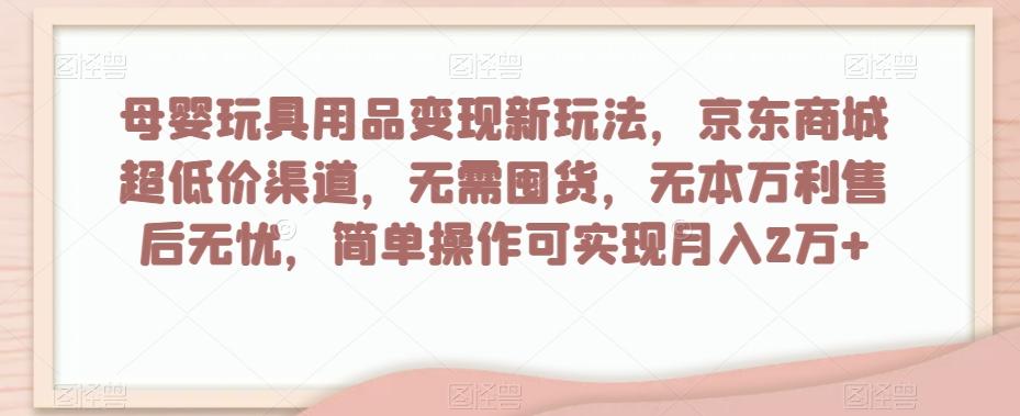 母婴玩具用品变现新玩法，京东商城超低价渠道，简单操作可实现月入2万+【揭秘】-云创网