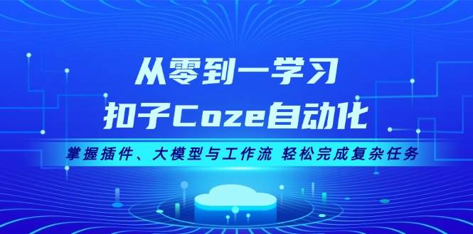 从零到一学习扣子Coze自动化，掌握插件、大模型与工作流 轻松完成复杂任务-云创网