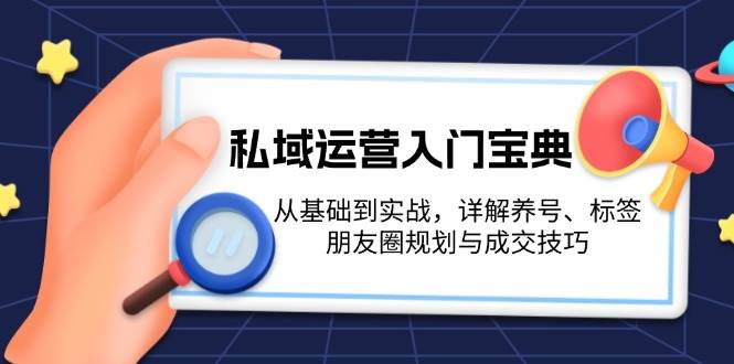 私域运营入门宝典：从基础到实战，详解养号、标签、朋友圈规划与成交技巧-云创网