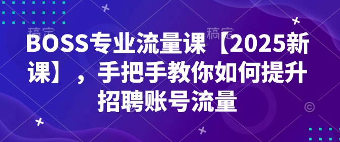 BOSS专业流量课【2025新课】，手把手教你如何提升招聘账号流量-云创网