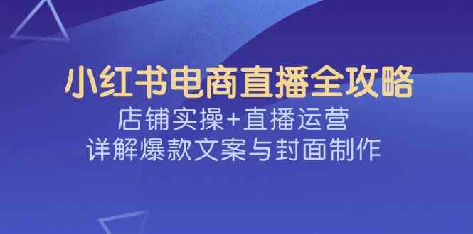 小红书电商直播全攻略，店铺实操+直播运营，详解爆款文案与封面制作-云创网