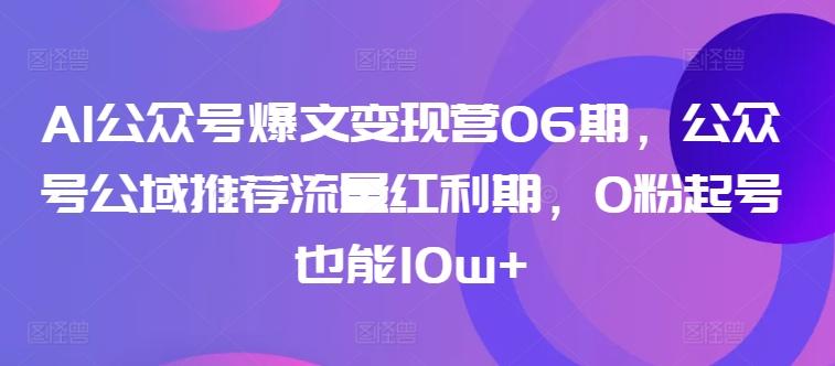 AI公众号爆文变现营06期，公众号公域推荐流量红利期，0粉起号也能10w+-云创网