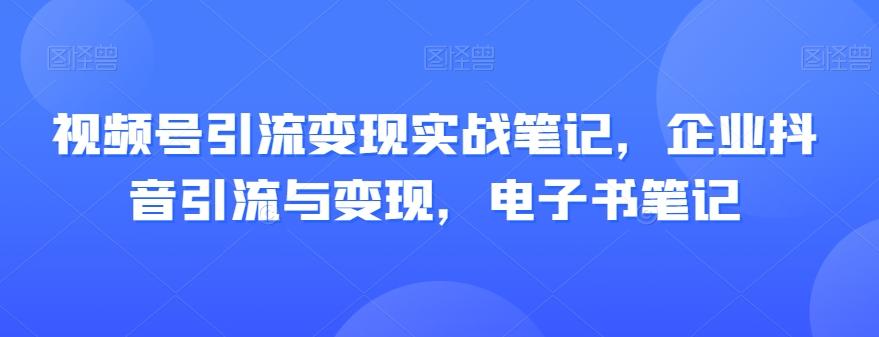 视频号引流变现实战笔记，企业抖音引流与变现，电子书笔记-云创网