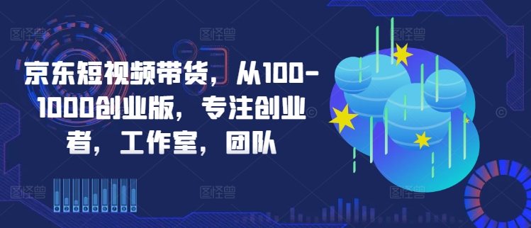 京东短视频带货，从100-1000创业版，专注创业者，工作室，团队-云创网
