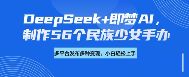 DeepSeek+即梦AI，制作56个民族少女手办，附详细教程+变现方向-云创网