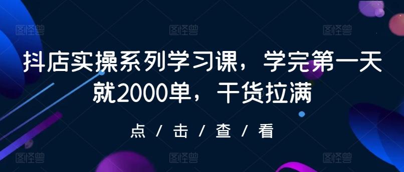 抖店实操系列学习课，学完第一天就2000单，干货拉满-云创网