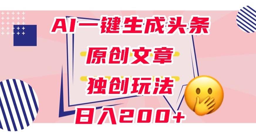 利用AI一键生成头条原创文章，0粉丝即可变现，稳定日入200+【揭秘】-云创网